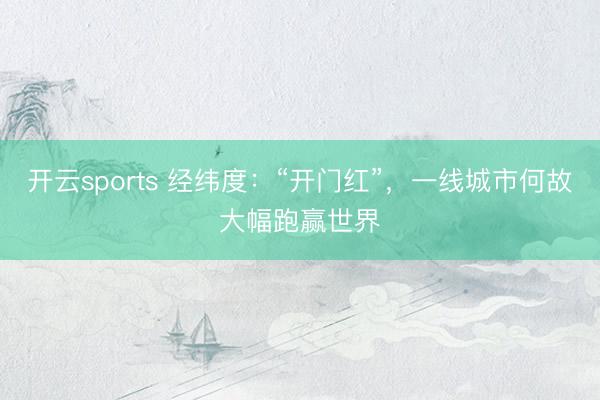 开云sports 经纬度：“开门红”，一线城市何故大幅跑赢世界