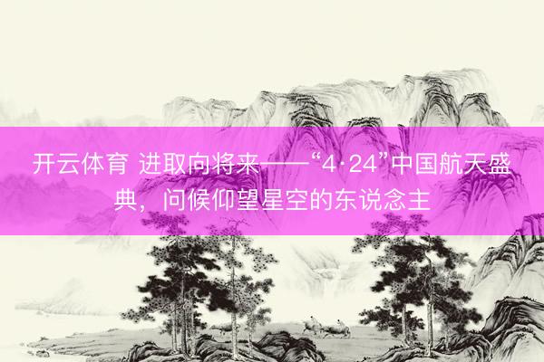 开云体育 进取向将来——“4·24”中国航天盛典，问候仰望星空的东说念主