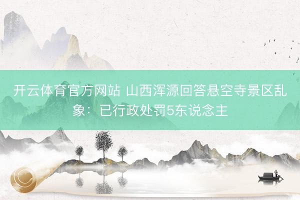 开云体育官方网站 山西浑源回答悬空寺景区乱象：已行政处罚5东说念主