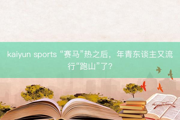 kaiyun sports “赛马”热之后，年青东谈主又流行“跑山”了？