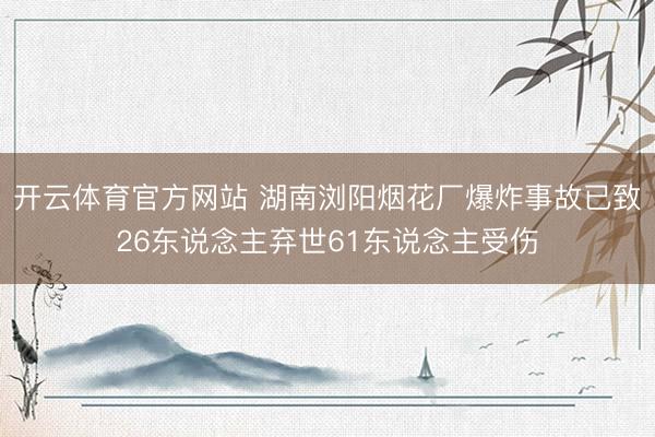 开云体育官方网站 湖南浏阳烟花厂爆炸事故已致26东说念主弃世61东说念主受伤