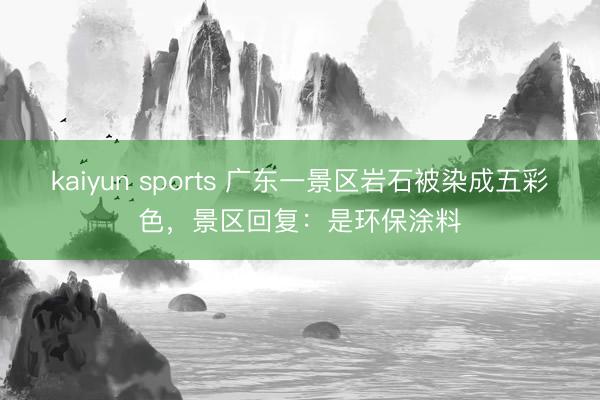 kaiyun sports 广东一景区岩石被染成五彩色，景区回复：是环保涂料