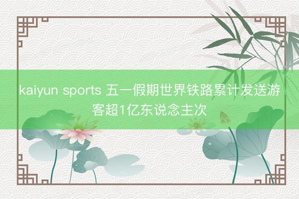 kaiyun sports 五一假期世界铁路累计发送游客超1亿东说念主次