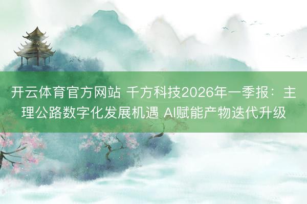 开云体育官方网站 千方科技2026年一季报：主理公路数字化发展机遇 AI赋能产物迭代升级