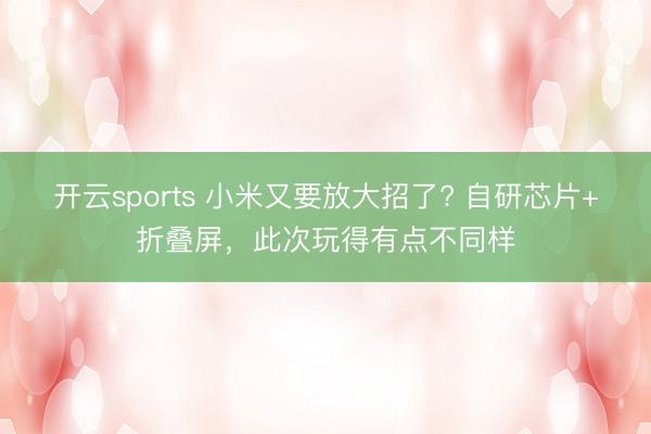 开云sports 小米又要放大招了? 自研芯片+折叠屏，此次玩得有点不同样