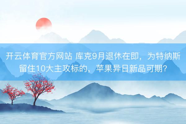 开云体育官方网站 库克9月退休在即，为特纳斯留住10大主攻标的，苹果异日新品可期?