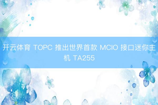 开云体育 TOPC 推出世界首款 MCIO 接口迷你主机 TA255