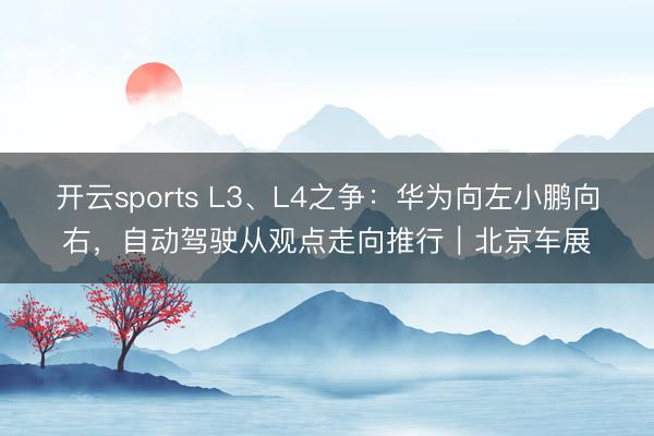 开云sports L3、L4之争：华为向左小鹏向右，自动驾驶从观点走向推行｜北京车展