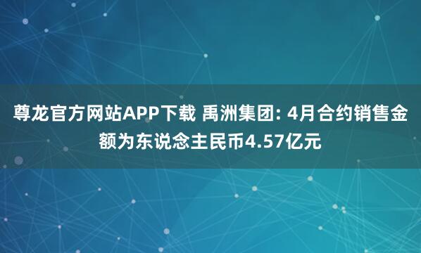 尊龙官方网站APP下载 禹洲集团: 4月合约销售金额为东说念主民币4.57亿元