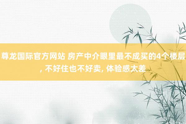 尊龙国际官方网站 房产中介眼里最不成买的4个楼层， 不好住也不好卖， 体验感太差