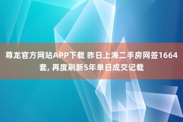 尊龙官方网站APP下载 昨日上海二手房网签1664套， 再度刷新5年单日成交记载