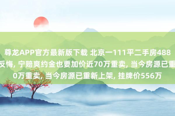 尊龙APP官方最新版下载 北京一111平二手房488万元成交， 3天后卖家反悔， 宁赔爽约金也要加价近70万重卖， 当今房源已重新上架， 挂牌价556万