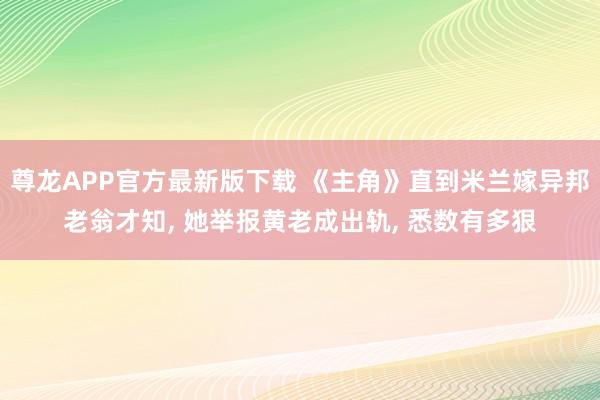 尊龙APP官方最新版下载 《主角》直到米兰嫁异邦老翁才知， 她举报黄老成出轨， 悉数有多狠