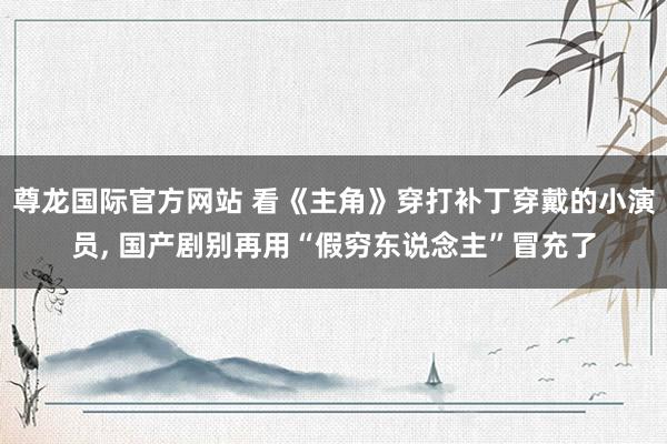 尊龙国际官方网站 看《主角》穿打补丁穿戴的小演员， 国产剧别再用“假穷东说念主”冒充了