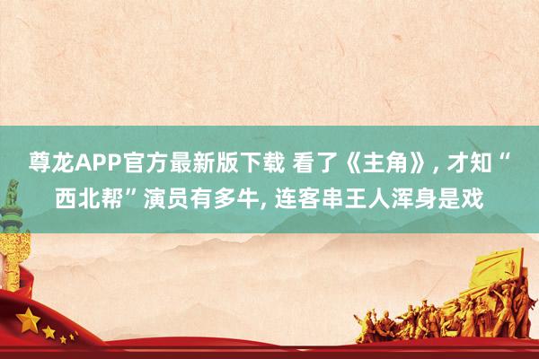 尊龙APP官方最新版下载 看了《主角》， 才知“西北帮”演员有多牛， 连客串王人浑身是戏