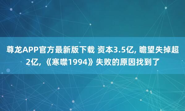 尊龙APP官方最新版下载 资本3.5亿， 瞻望失掉超2亿， 《寒噤1994》失败的原因找到了