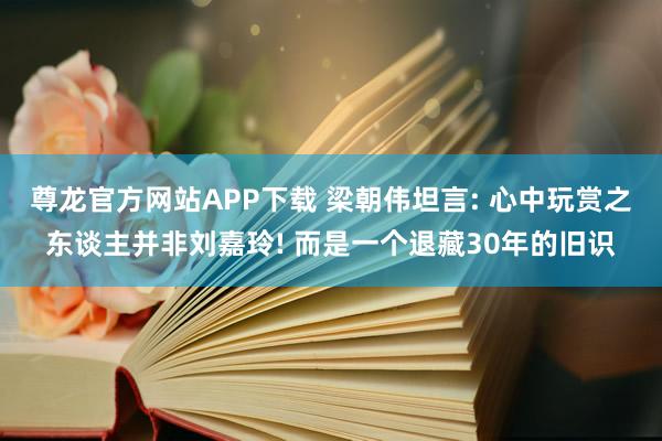 尊龙官方网站APP下载 梁朝伟坦言: 心中玩赏之东谈主并非刘嘉玲! 而是一个退藏30年的旧识