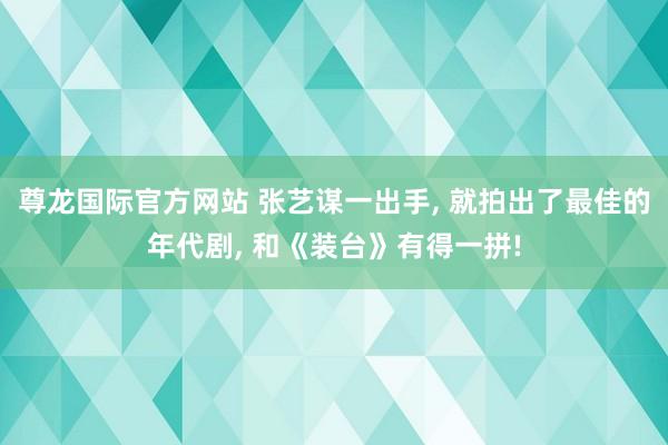 尊龙国际官方网站 张艺谋一出手， 就拍出了最佳的年代剧， 和《装台》有得一拼!