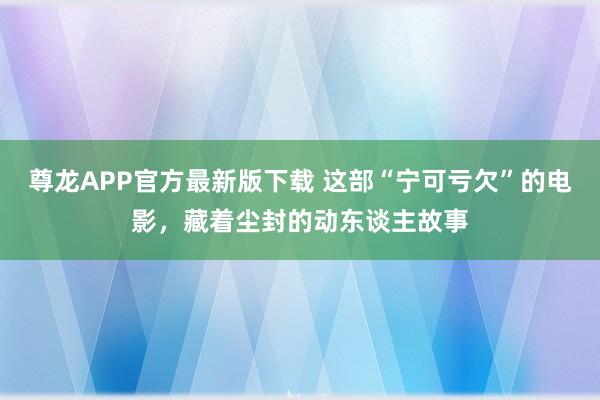 尊龙APP官方最新版下载 这部“宁可亏欠”的电影，藏着尘封的动东谈主故事