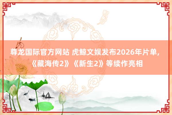 尊龙国际官方网站 虎鲸文娱发布2026年片单， 《藏海传2》《新生2》等续作亮相