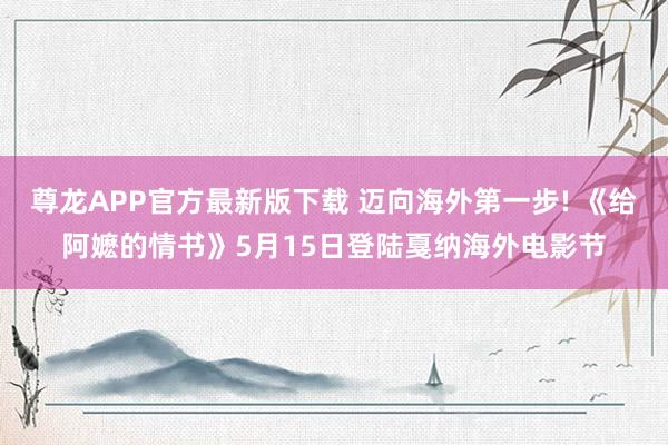 尊龙APP官方最新版下载 迈向海外第一步! 《给阿嬷的情书》5月15日登陆戛纳海外电影节
