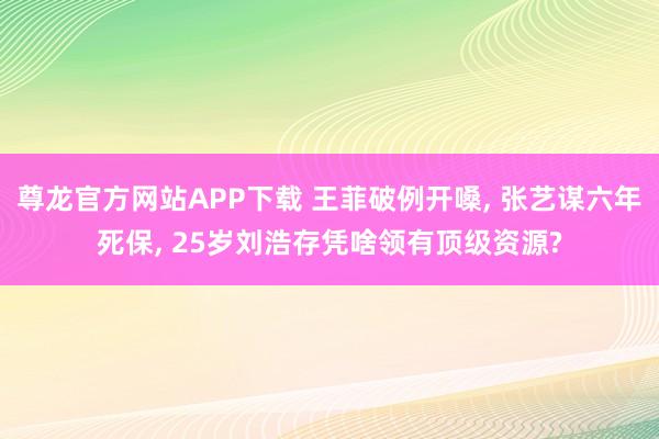尊龙官方网站APP下载 王菲破例开嗓， 张艺谋六年死保， 25岁刘浩存凭啥领有顶级资源?
