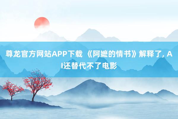 尊龙官方网站APP下载 《阿嬷的情书》解释了， AI还替代不了电影