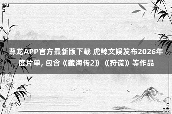 尊龙APP官方最新版下载 虎鲸文娱发布2026年度片单， 包含《藏海传2》《狩谎》等作品