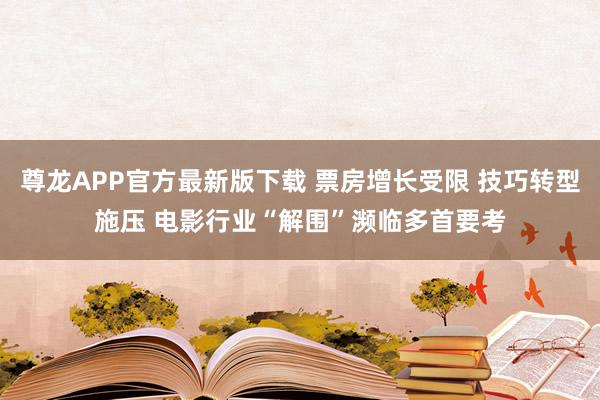 尊龙APP官方最新版下载 票房增长受限 技巧转型施压 电影行业“解围”濒临多首要考
