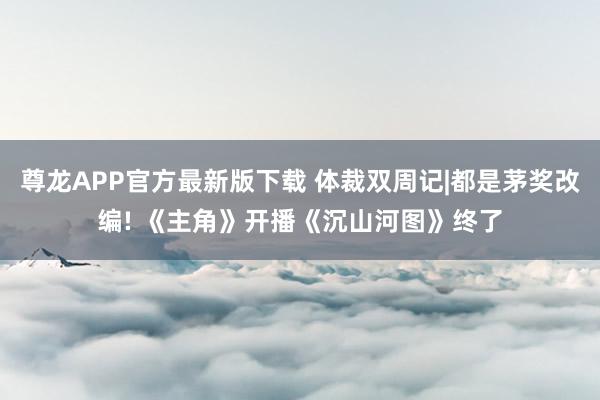 尊龙APP官方最新版下载 体裁双周记|都是茅奖改编! 《主角》开播《沉山河图》终了