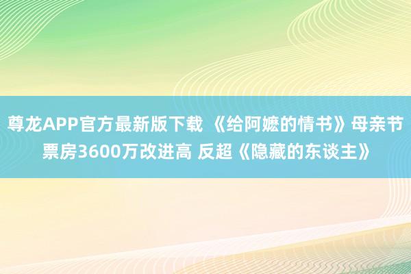 尊龙APP官方最新版下载 《给阿嬷的情书》母亲节票房3600万改进高 反超《隐藏的东谈主》