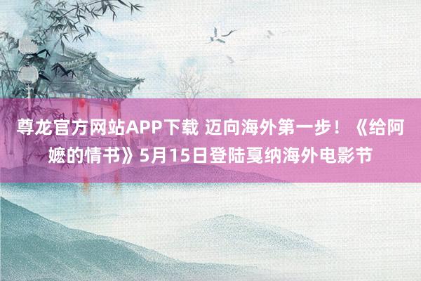 尊龙官方网站APP下载 迈向海外第一步！《给阿嬷的情书》5月15日登陆戛纳海外电影节