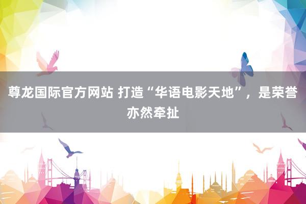 尊龙国际官方网站 打造“华语电影天地”，是荣誉亦然牵扯