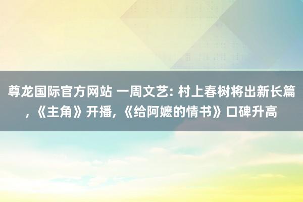 尊龙国际官方网站 一周文艺: 村上春树将出新长篇， 《主角》开播， 《给阿嬷的情书》口碑升高