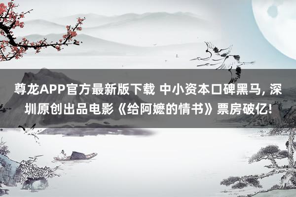 尊龙APP官方最新版下载 中小资本口碑黑马， 深圳原创出品电影《给阿嬷的情书》票房破亿!