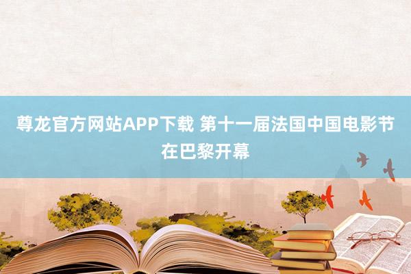 尊龙官方网站APP下载 第十一届法国中国电影节在巴黎开幕