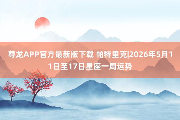尊龙APP官方最新版下载 帕特里克|2026年5月11日至17日星座一周运势