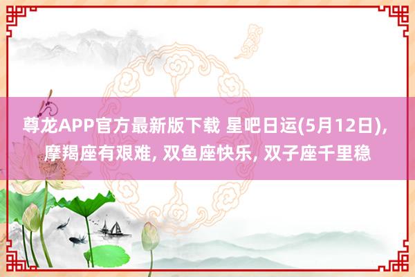 尊龙APP官方最新版下载 星吧日运(5月12日)， 摩羯座有艰难， 双鱼座快乐， 双子座千里稳
