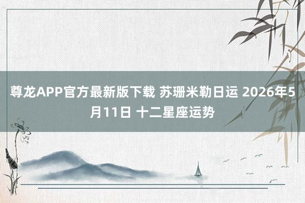尊龙APP官方最新版下载 苏珊米勒日运 2026年5月11日 十二星座运势