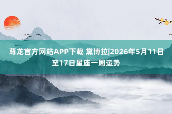 尊龙官方网站APP下载 黛博拉|2026年5月11日至17日星座一周运势