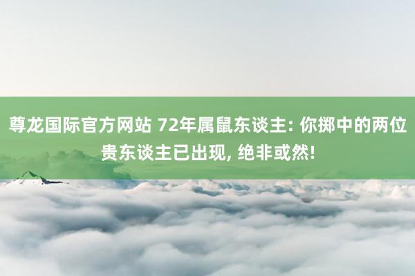尊龙国际官方网站 72年属鼠东谈主: 你掷中的两位贵东谈主已出现， 绝非或然!