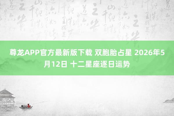 尊龙APP官方最新版下载 双胞胎占星 2026年5月12日 十二星座逐日运势