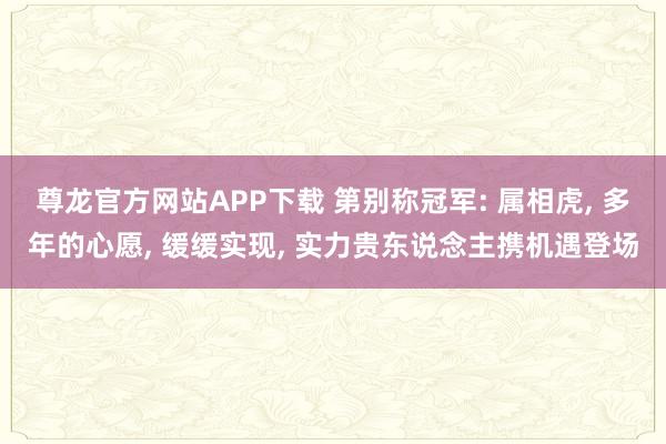 尊龙官方网站APP下载 第别称冠军: 属相虎， 多年的心愿， 缓缓实现， 实力贵东说念主携机遇登场