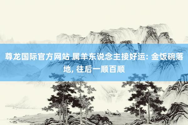 尊龙国际官方网站 属羊东说念主接好运: 金饭碗落地， 往后一顺百顺