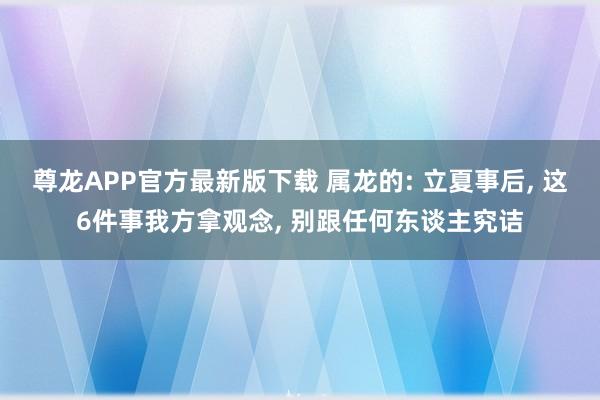 尊龙APP官方最新版下载 属龙的: 立夏事后， 这6件事我方拿观念， 别跟任何东谈主究诘