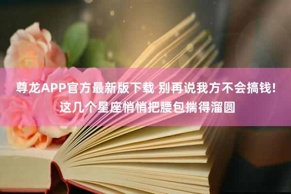 尊龙APP官方最新版下载 别再说我方不会搞钱! 这几个星座悄悄把腰包揣得溜圆