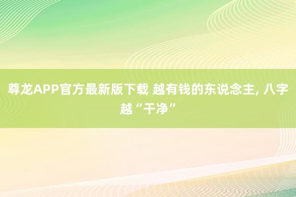 尊龙APP官方最新版下载 越有钱的东说念主， 八字越“干净”