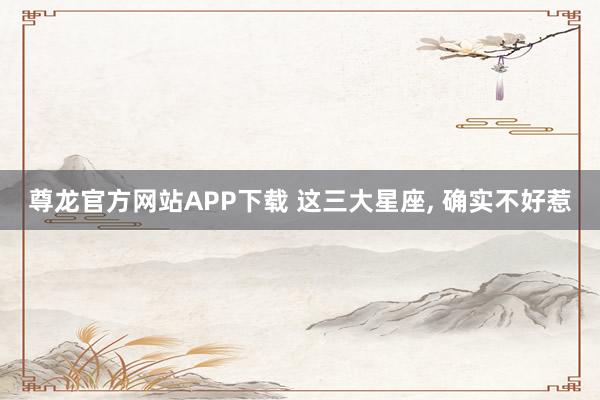 尊龙官方网站APP下载 这三大星座，<a href=