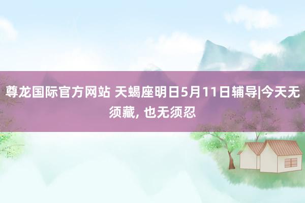 尊龙国际官方网站 天蝎座明日5月11日辅导|今天无须藏， 也无须忍