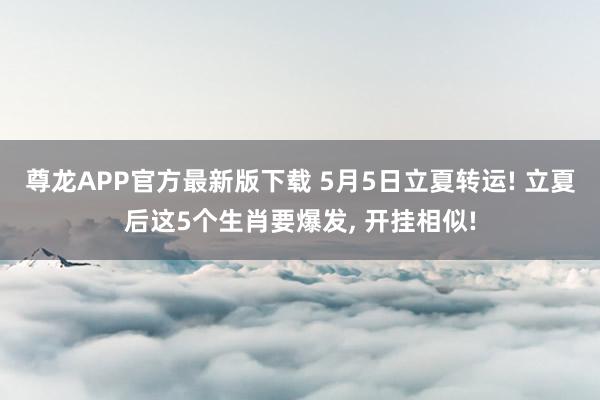 尊龙APP官方最新版下载 5月5日立夏转运! 立夏后这5个生肖要爆发， 开挂相似!